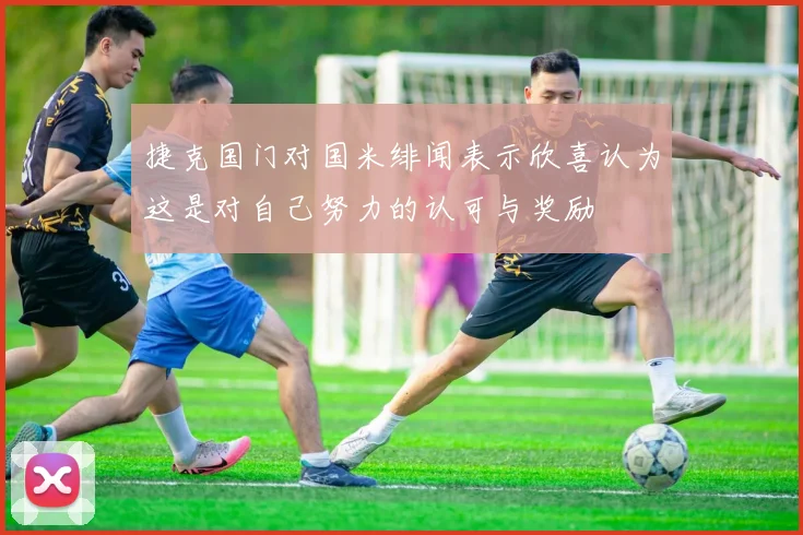 捷克国门对国米绯闻表示欣喜认为这是对自己努力的认可与奖励