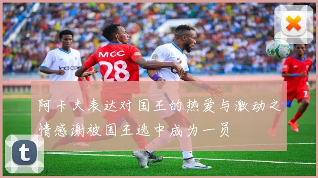 阿卡夫表达对国王的热爱与激动之情感谢被国王选中成为一员