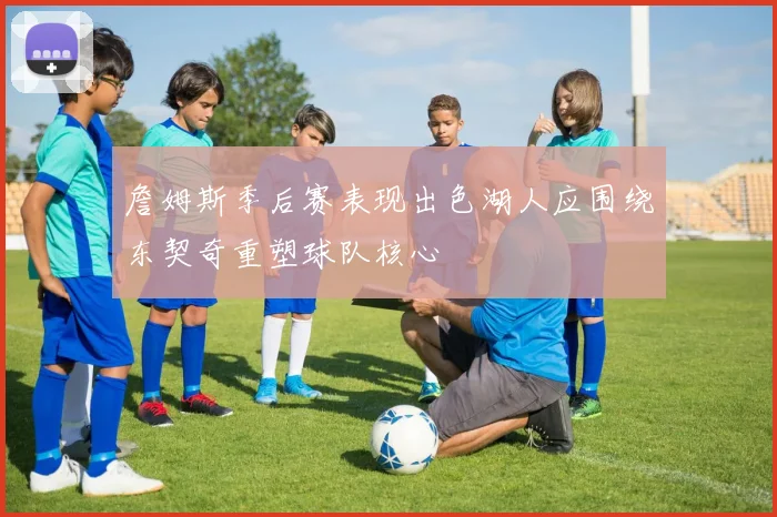 詹姆斯季后赛表现出色湖人应围绕东契奇重塑球队核心