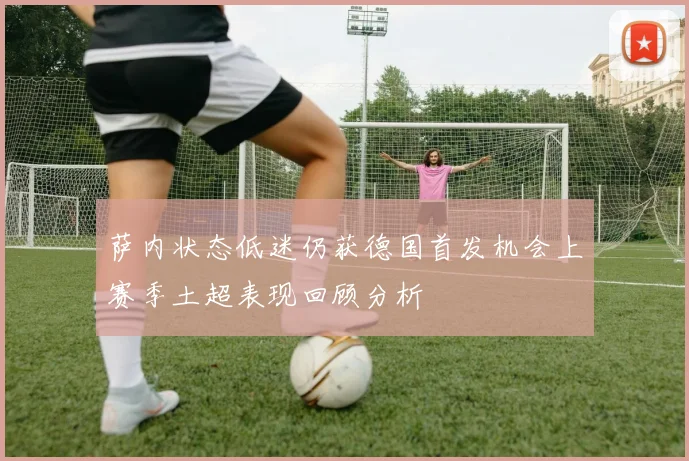 萨内状态低迷仍获德国首发机会上赛季土超表现回顾分析