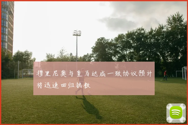穆里尼奥与皇马达成一致协议预计将迅速回归执教
