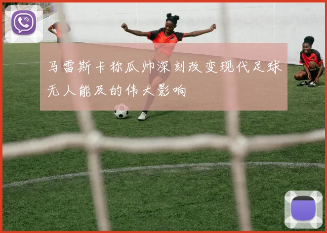 马雷斯卡称瓜帅深刻改变现代足球无人能及的伟大影响