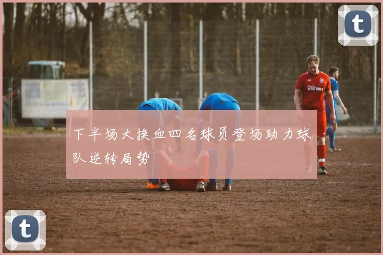下半场大换血四名球员登场助力球队逆转局势