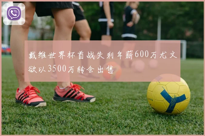 戴维世界杯首战失利年薪600万尤文欲以3500万转会出售