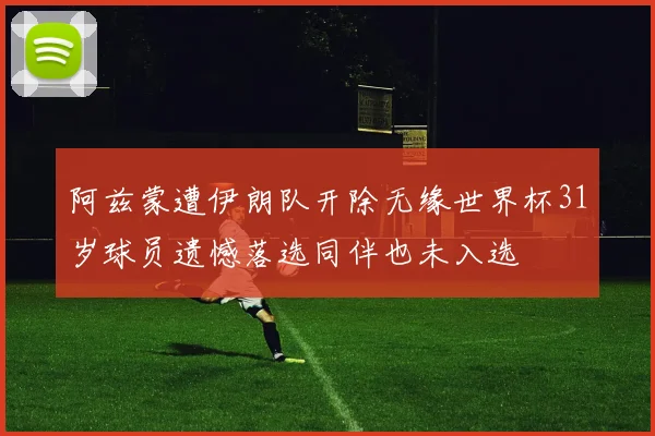 阿兹蒙遭伊朗队开除无缘世界杯31岁球员遗憾落选同伴也未入选