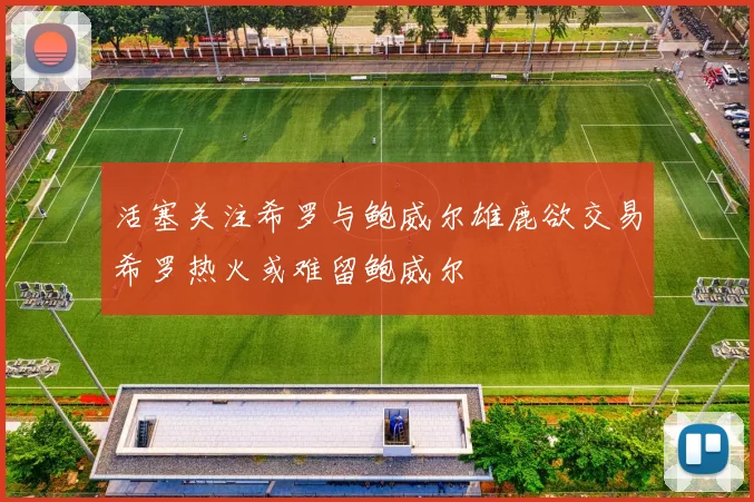 活塞关注希罗与鲍威尔雄鹿欲交易希罗热火或难留鲍威尔