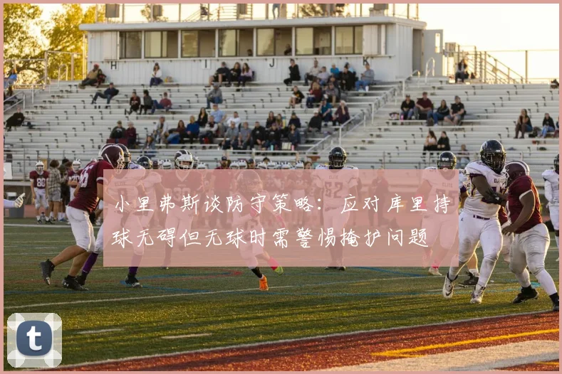 小里弗斯谈防守策略：应对库里持球无碍但无球时需警惕掩护问题