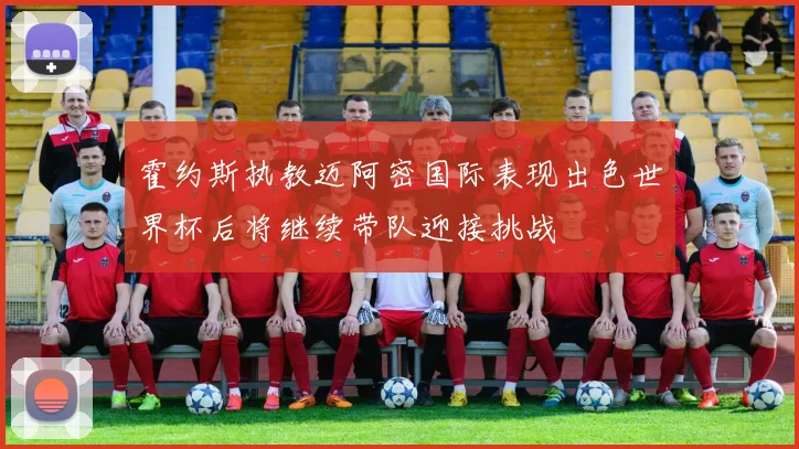 霍约斯执教迈阿密国际表现出色世界杯后将继续带队迎接挑战